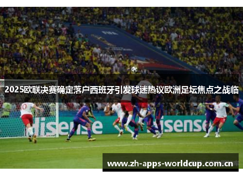 2025欧联决赛确定落户西班牙引发球迷热议欧洲足坛焦点之战临